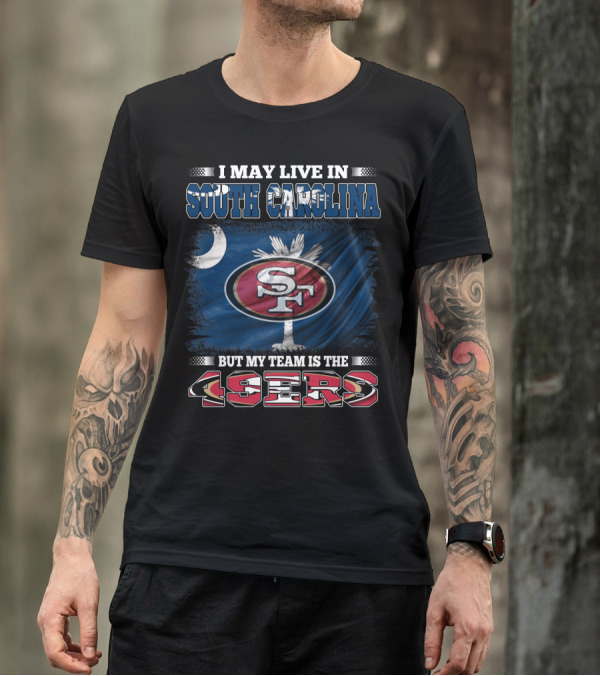 I May Live In South Carolina But My Team Is The 49ers T-Shirt