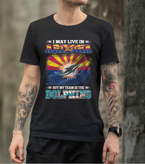 I May Live In Arizona But My Team Is The Dolphins T-Shirt