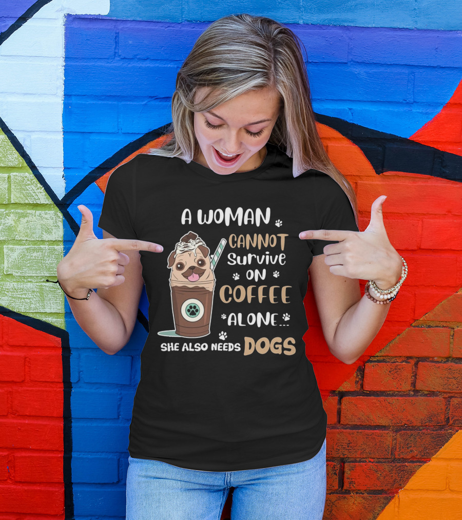 A Woman Cannot Survive On Coffee Alone She Also Needs Dogs With Pug In Coffee Cup T-Shirt