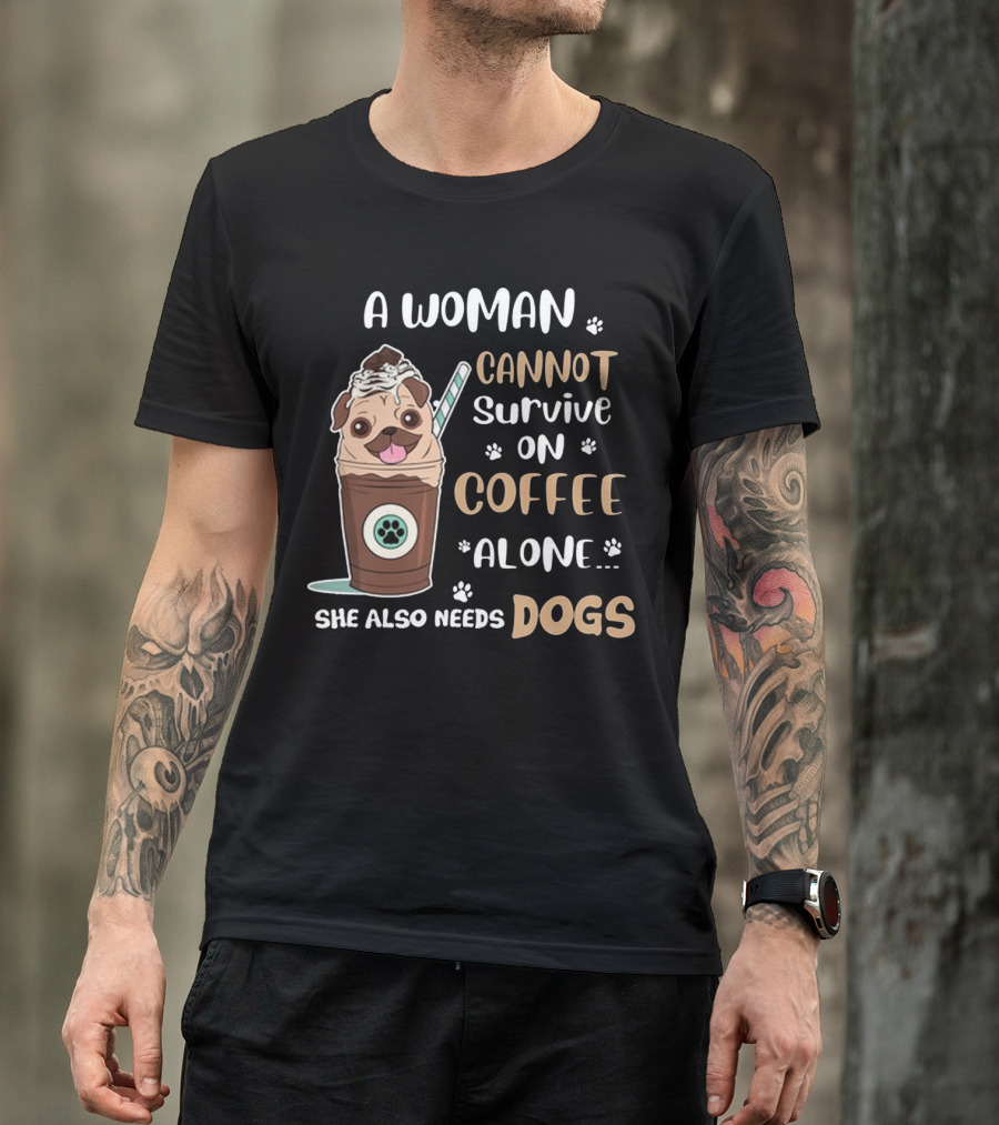 A Woman Cannot Survive On Coffee Alone She Also Needs Dogs With Pug In Coffee Cup T-Shirt