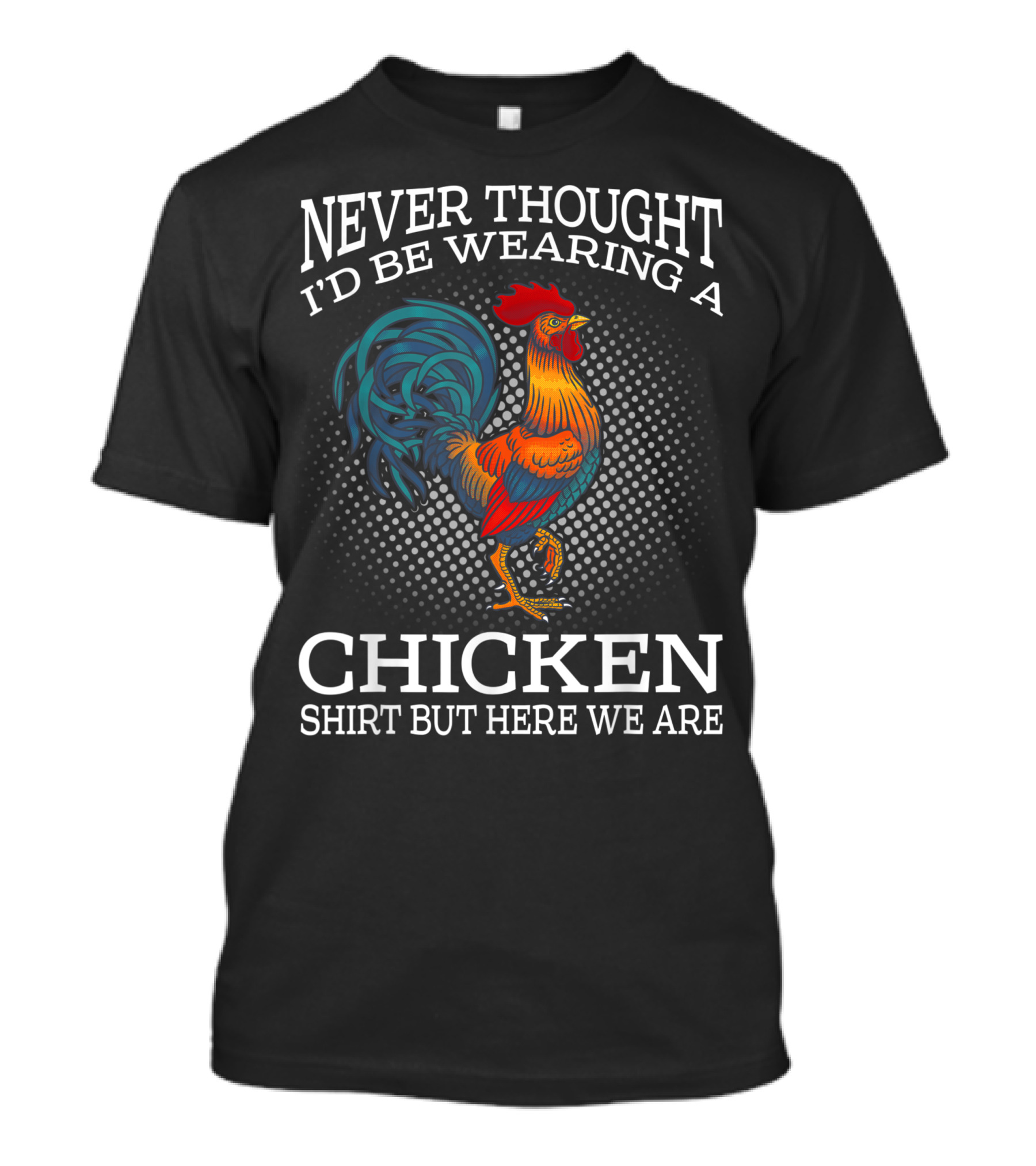 Never Thought I'd Be Wearing A Chicken Shirt But Here We Are T-Shirt