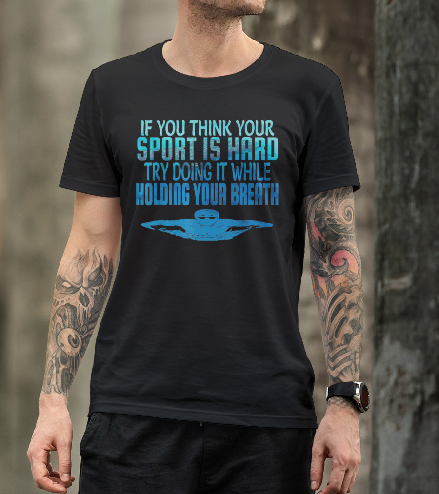 If You Think Your Sport Is Hard Try Doing It While Holding Your Breath Swim Swimmer Swimming Sport Practice T-Shirt