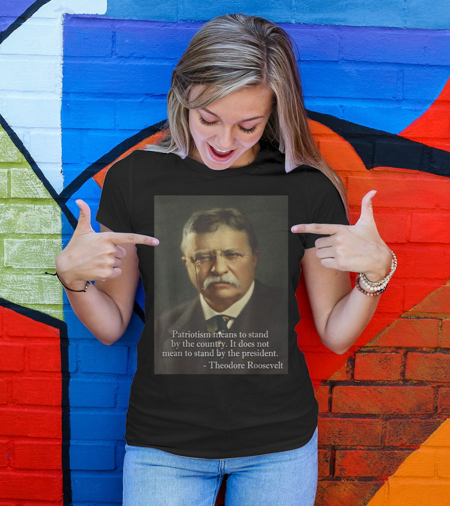 Theodore Roosevelt Patriotism Means To Stand By The Country Not The President T-Shirt