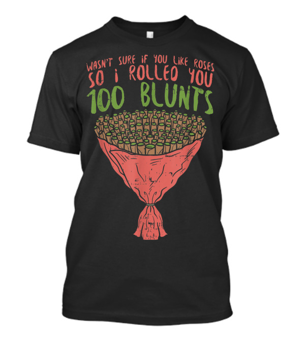 Wasn't Sure If You Like Roses So I Rolled You 100 Blunts Valentines Day Weed Blunt Bouquet Stoner T-Shirt