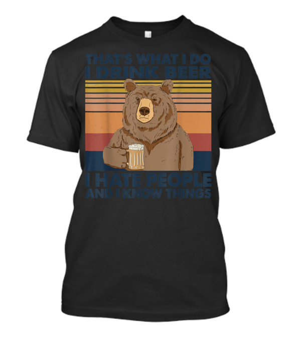 THAT'S WHAT I DO I DRINK BEER I HATE PEOPLE AND I KNOW THINGS BEAR DRINK T-Shirt