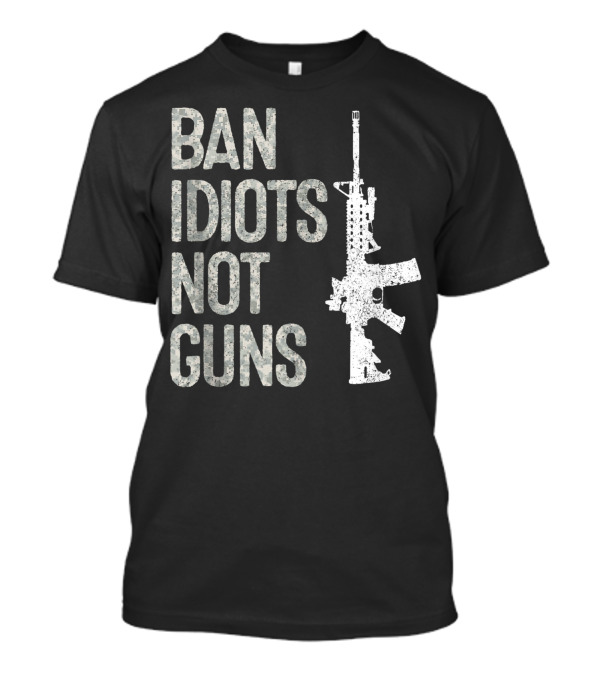 Ban Idiots Not Guns 2A Pro Gun 2Nd Amendment AR15 T-Shirt