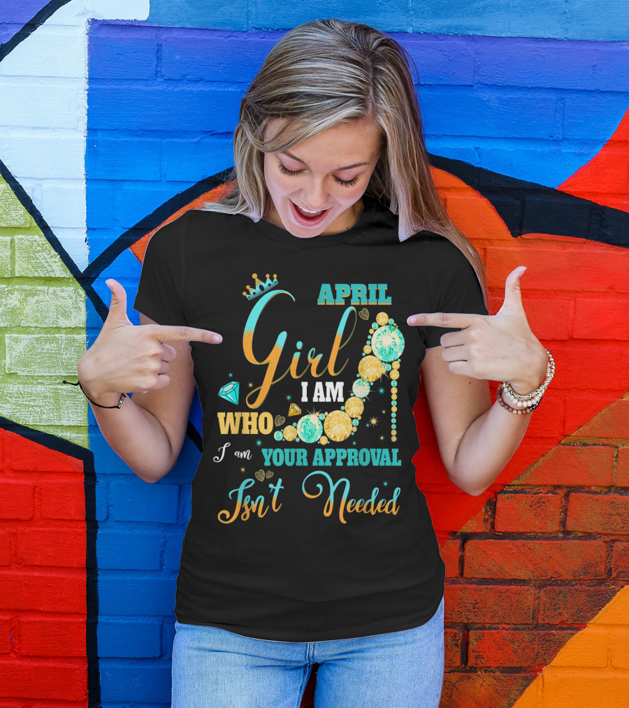 April Girl I Am Who I Am Your Approval Isn't Needed T-Shirt