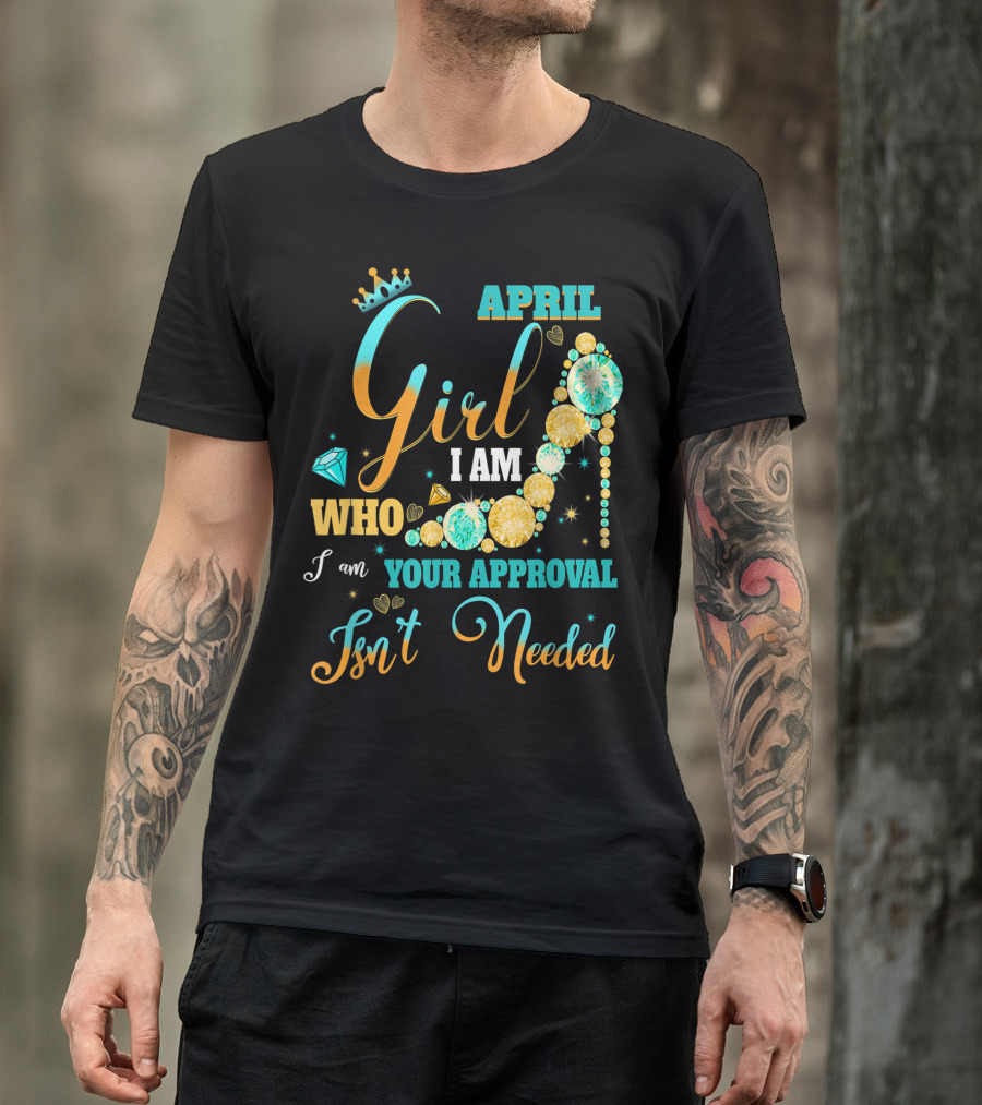 April Girl I Am Who I Am Your Approval Isn't Needed T-Shirt