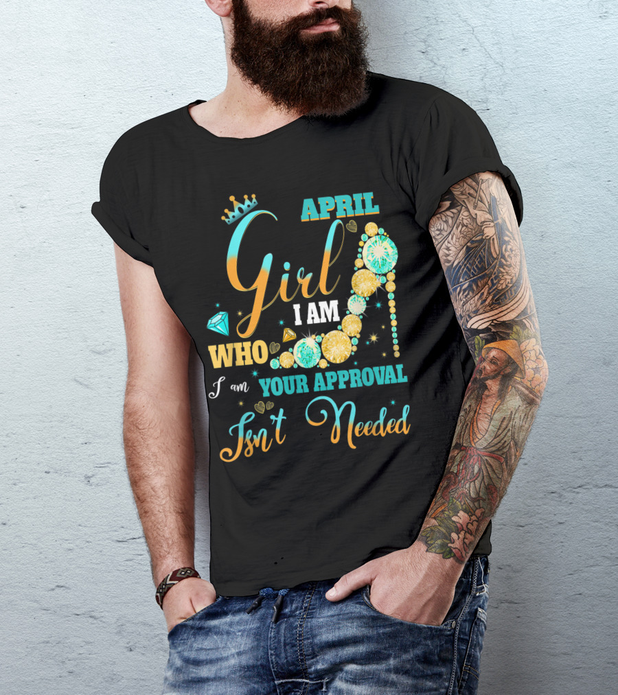 April Girl I Am Who I Am Your Approval Isn't Needed T-Shirt