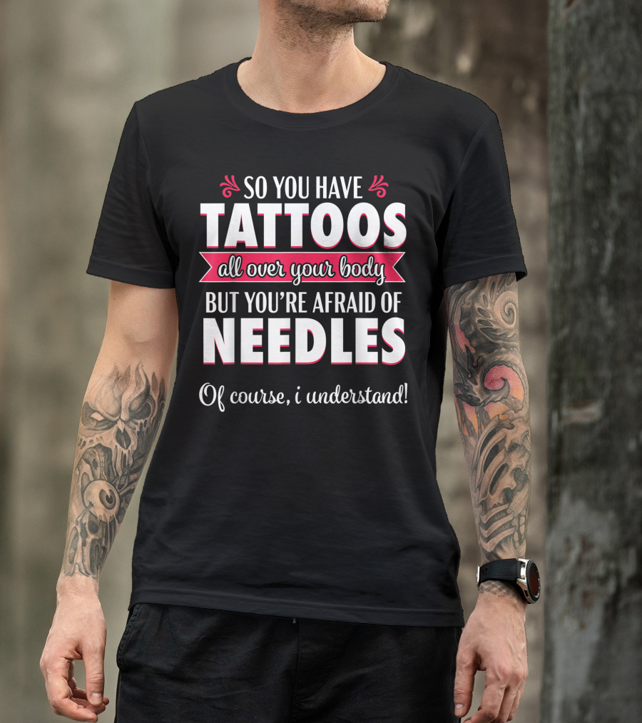 So You Have Tattoos All Over Your Body But You're Afraid Of Needles Of Course I Understand Phlebotomy Sarcastic T-Shirt