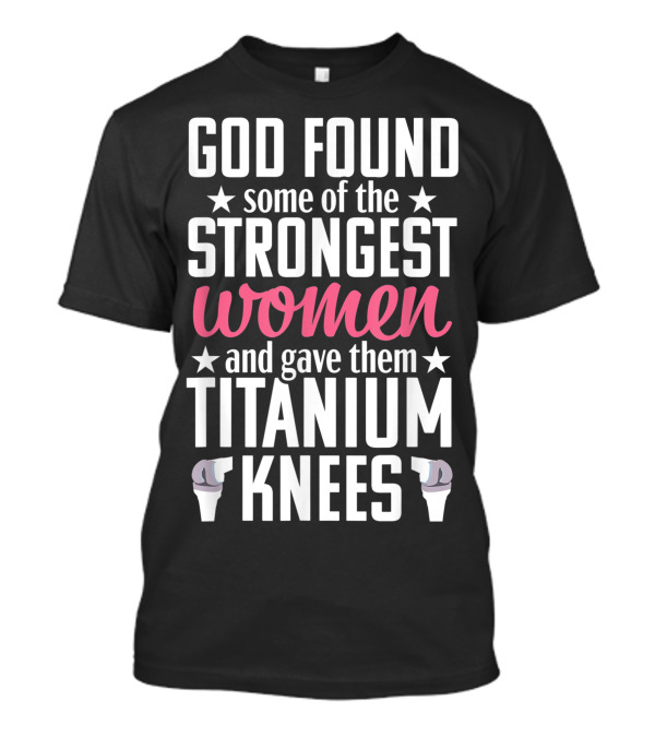 God Found Some Of The Strongest Women And Gave Them Titanium Knees T-Shirt