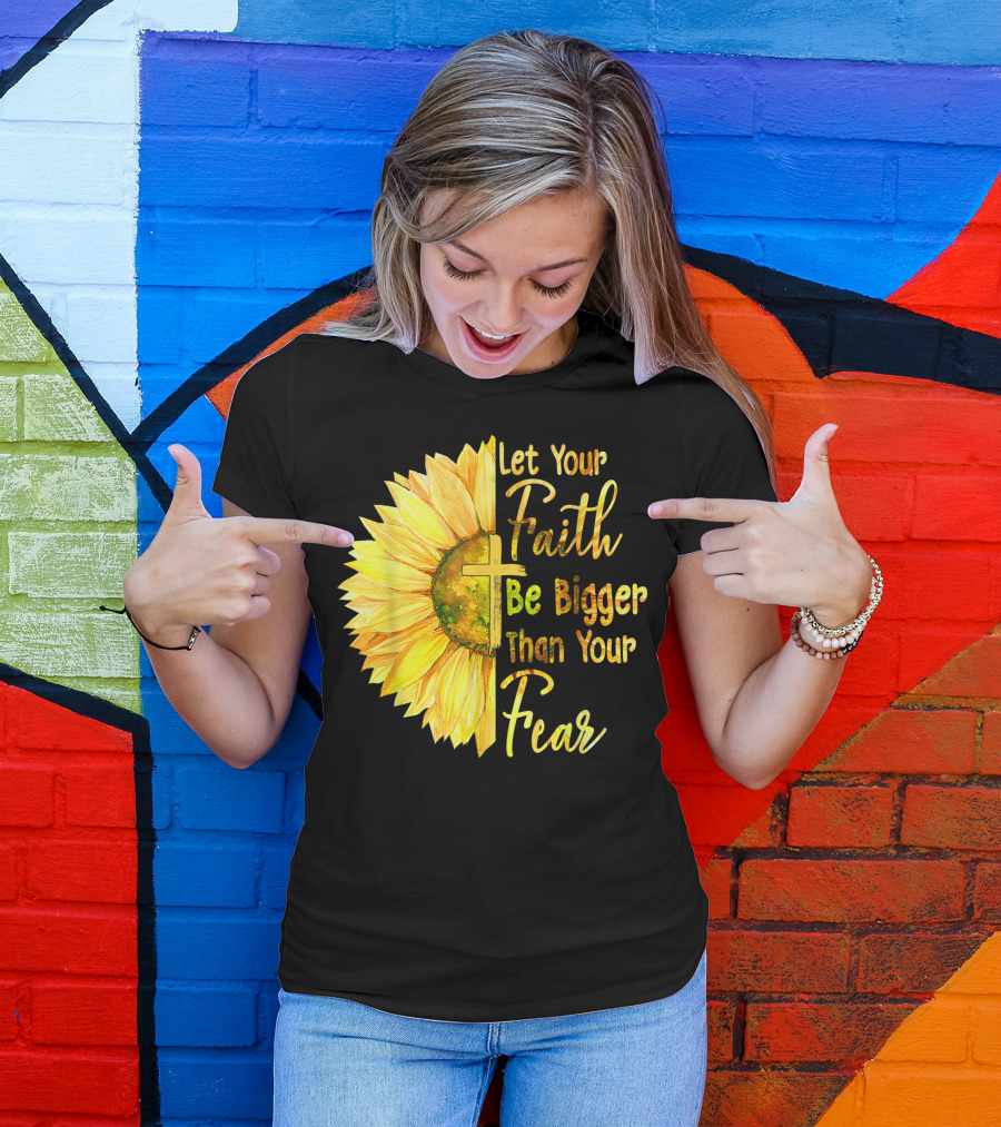 Let Your Faith Be Bigger Than Your Fear Sunflower With Cross Christian T-Shirt