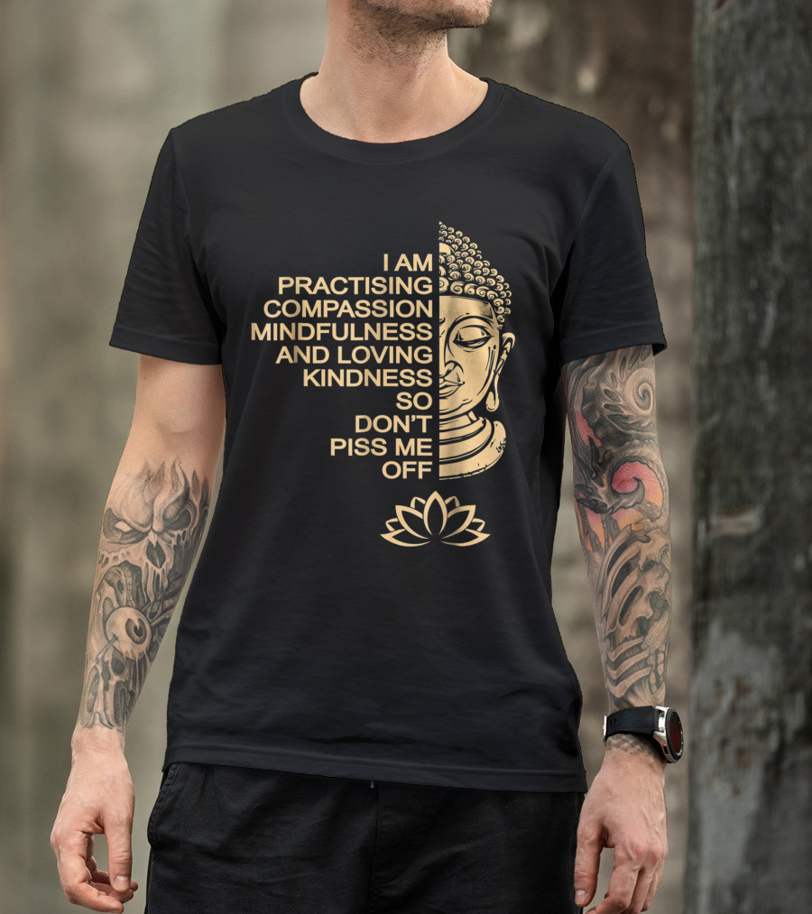 I Am Practising Compassion Mindfulness And Loving Kindness So Don't Piss Me Off Meditation Buddha T-Shirt