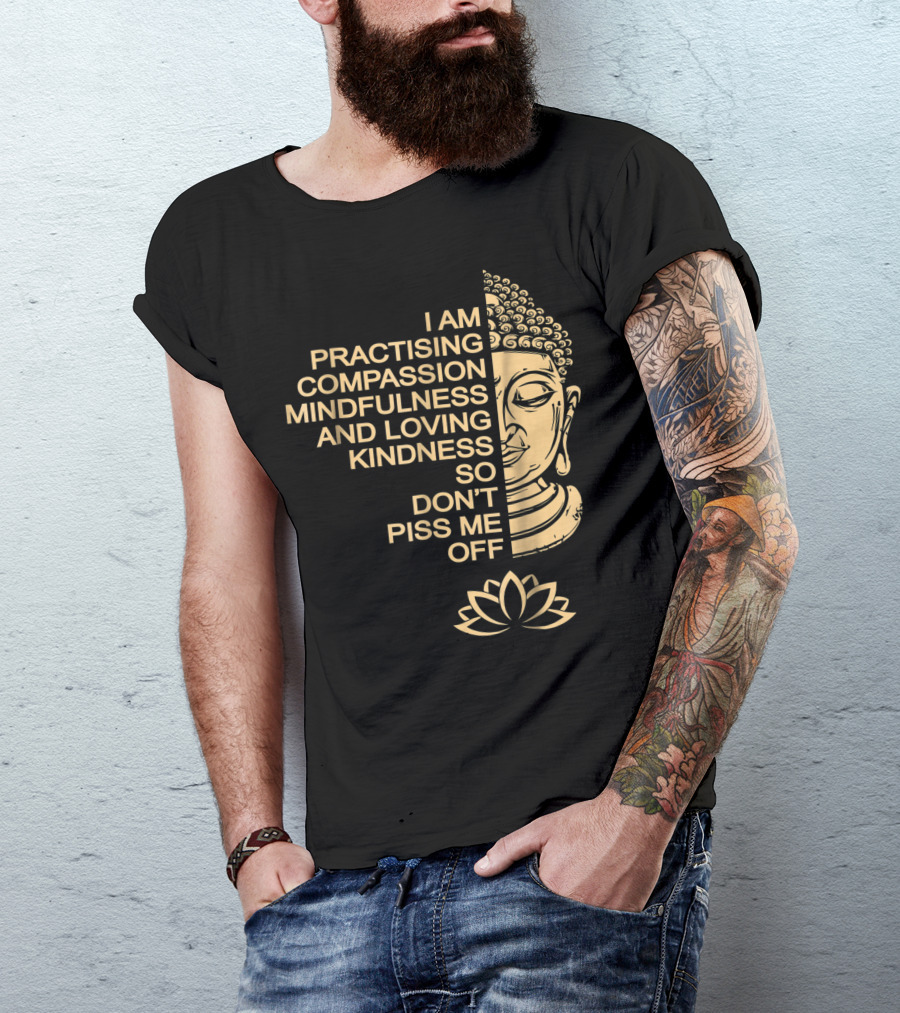 I Am Practising Compassion Mindfulness And Loving Kindness So Don't Piss Me Off Meditation Buddha T-Shirt