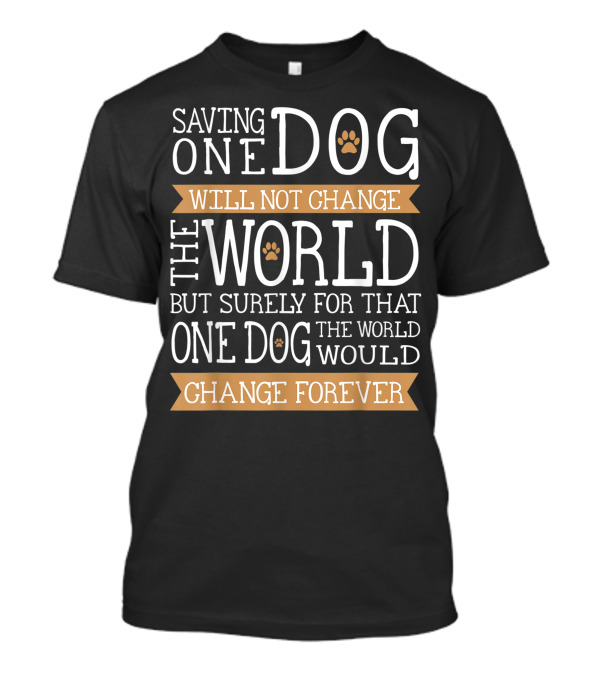 Saving One Dog Will Not Change The World But Surely For That One Dog The World Would Change Forever Men Women Kids Animal Rescue Team T-Shirt