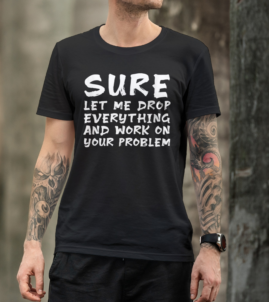 Sure Let Me Drop Everything And Work On Your Problem Black T-Shirt