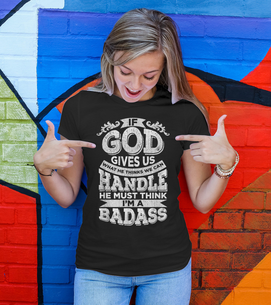 If God Gives Us What He Thinks We Can Handle He Must Think I'm A Badass T-Shirt