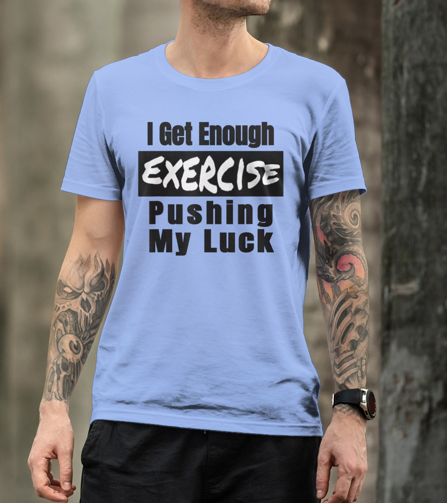 I Get Enough Exercise Pushing My Luck T-Shirt