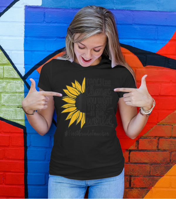 Teach The Change You Want To See In The World Sunflower FirstGradeTeacher T-Shirt