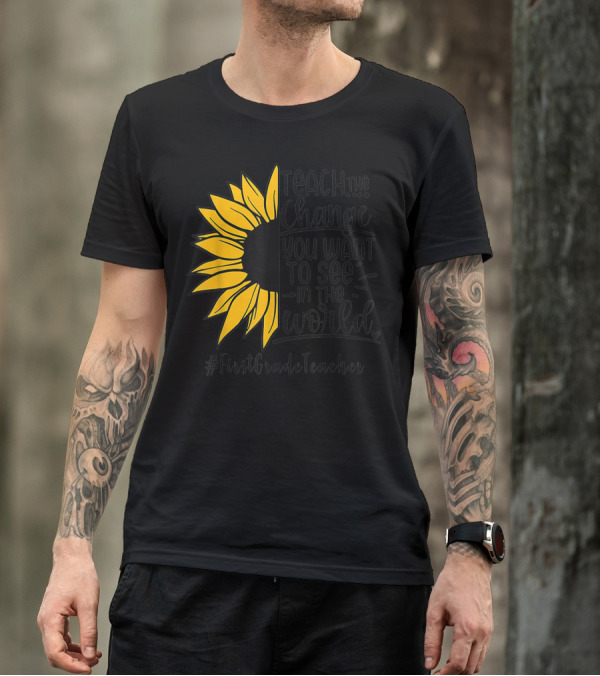 Teach The Change You Want To See In The World Sunflower FirstGradeTeacher T-Shirt