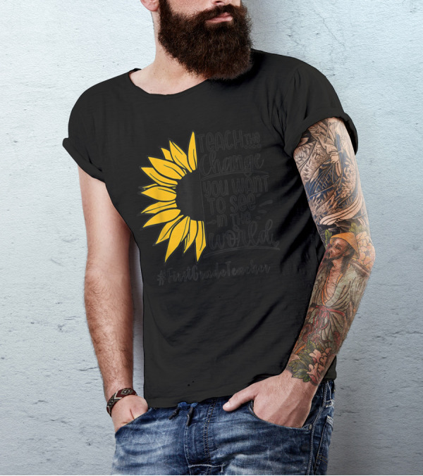 Teach The Change You Want To See In The World Sunflower FirstGradeTeacher T-Shirt