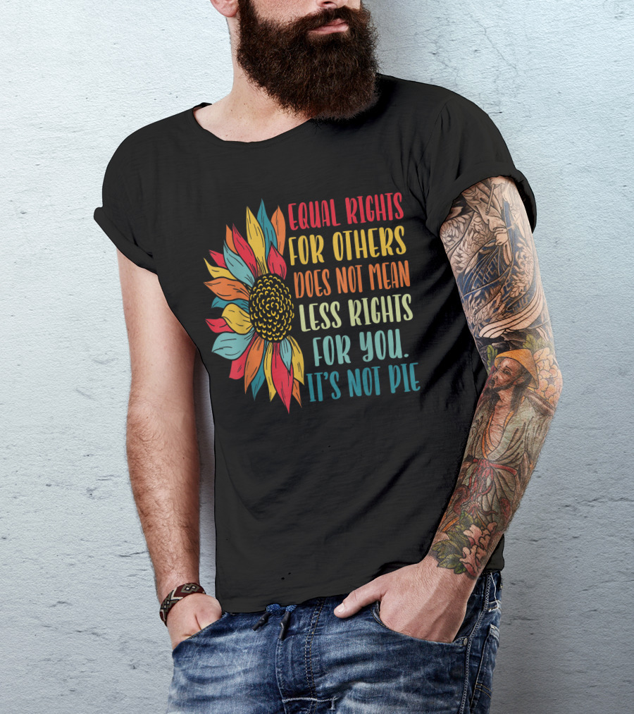 Equal Rights For Others Does Not Mean Less Rights For You It's Not Pie Sunflower T-Shirt