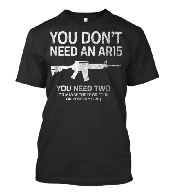 YOU DON'T NEED AN AR15 YOU NEED TWO OR MAYBE THREE OR FOUR OR POSSIBLY FIVE T-Shirt