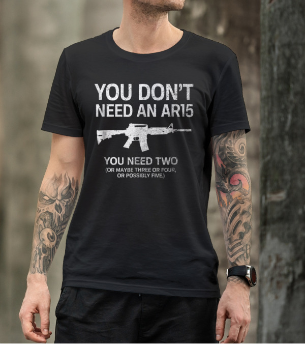 YOU DON'T NEED AN AR15 YOU NEED TWO OR MAYBE THREE OR FOUR OR POSSIBLY FIVE T-Shirt