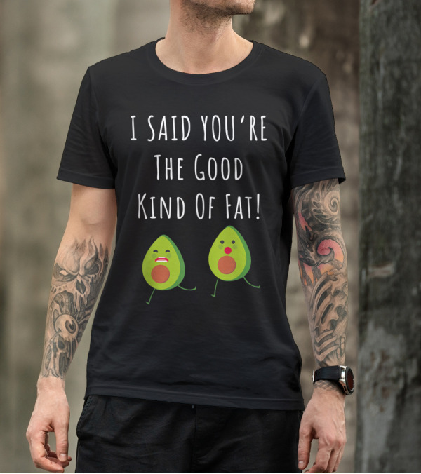 I Said You're The Good Kind Of Fat Avocado T-Shirt
