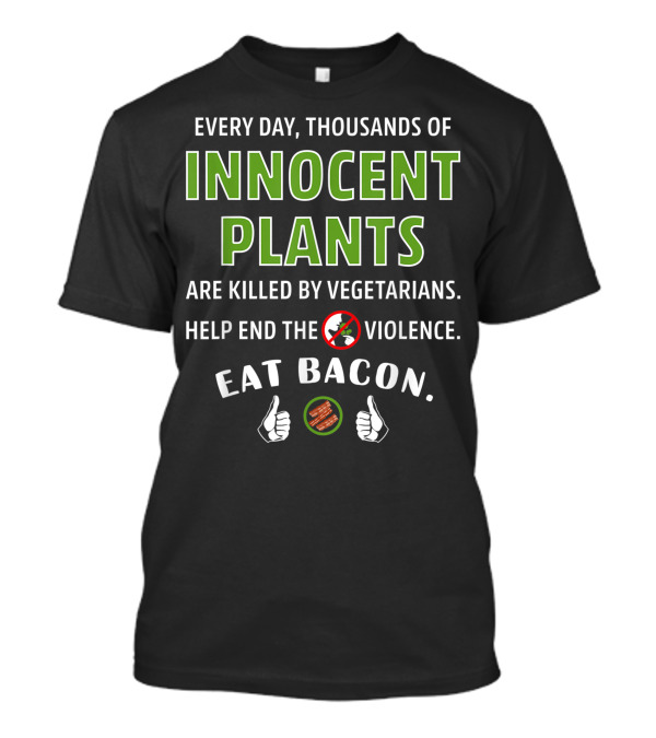 Every Day Thousands Of Innocent Plants Are Killed By Vegetarians Help End The Violence Eat Bacon T-Shirt