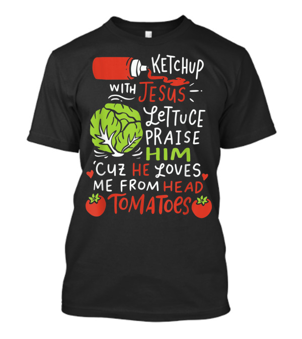 Ketchup With Jesus Lettuce Praise Him Cuz He Loves Me From Head Tomatoes T-Shirt