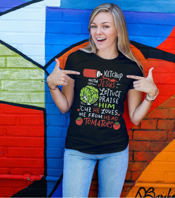 Ketchup With Jesus Lettuce Praise Him Cuz He Loves Me From Head Tomatoes T-Shirt