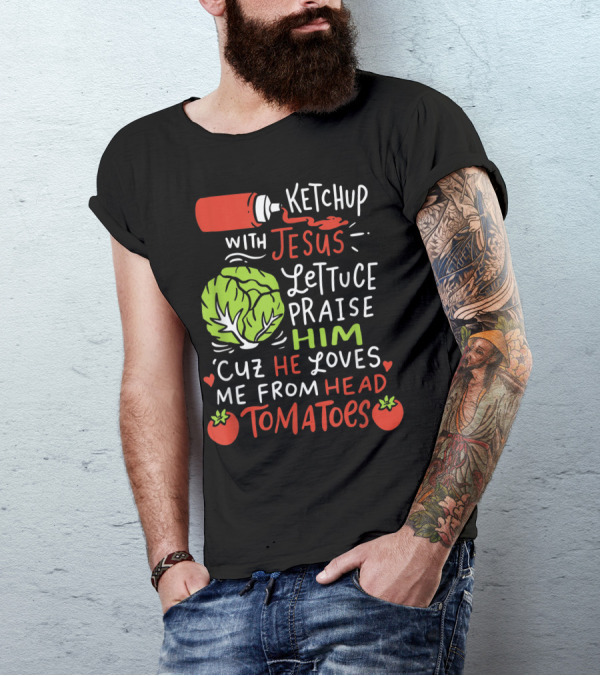 Ketchup With Jesus Lettuce Praise Him Cuz He Loves Me From Head Tomatoes T-Shirt
