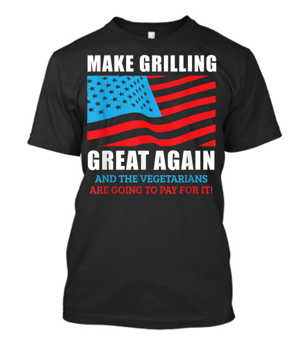 Make Grilling Great Again Trump BBQ Pit Master Dad And The Vegetarians Are Going To Pay For It American Flag T-Shirt