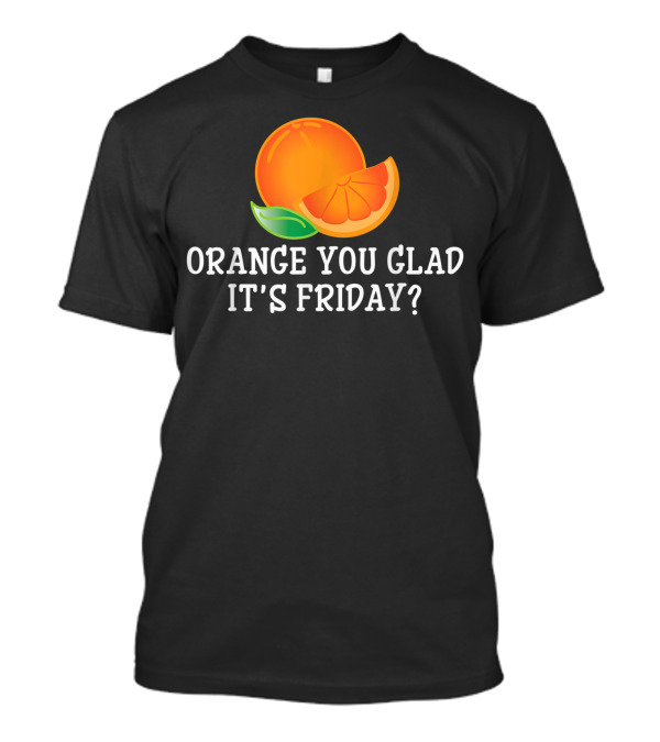Orange You Glad It's Friday TGIF Cool Humor T-Shirt