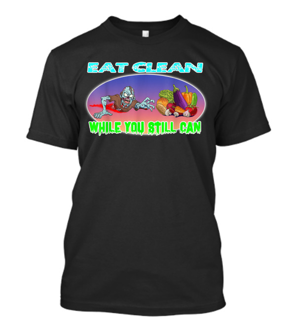 Eat Clean While You Still Can Organic Vegan Vegetarian Flexitarian Raw Foods Diet T-Shirt