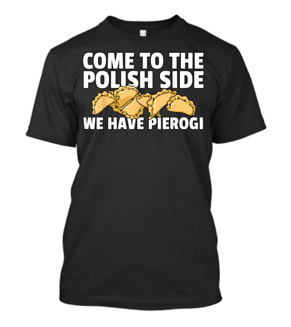 COME TO THE POLISH SIDE WE HAVE PIEROGI T-Shirt