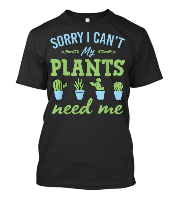Sorry I Can't My Plants Need Me Cactus And Succulent Lover T-Shirt