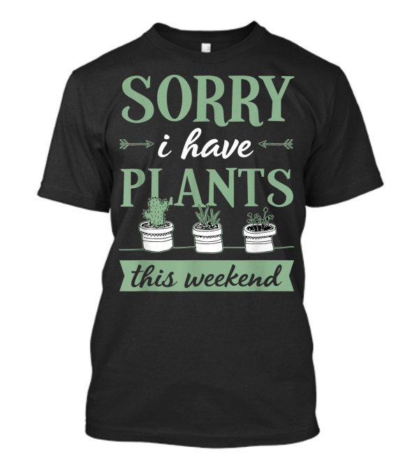 Sorry I Have Plants This Weekend Plant Lover Eco Chic Indoor Gardening T-Shirt
