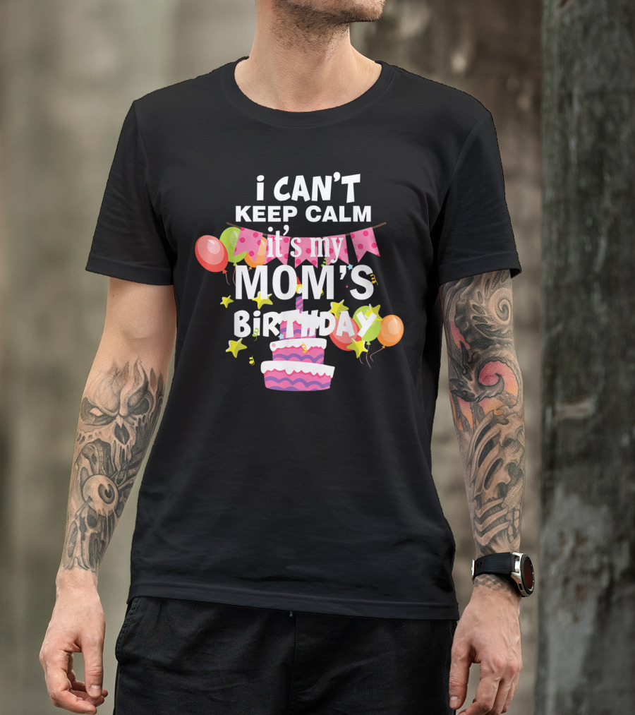 I Can't Keep Calm It's My Mom's Birthday Balloons And Cake T-Shirt