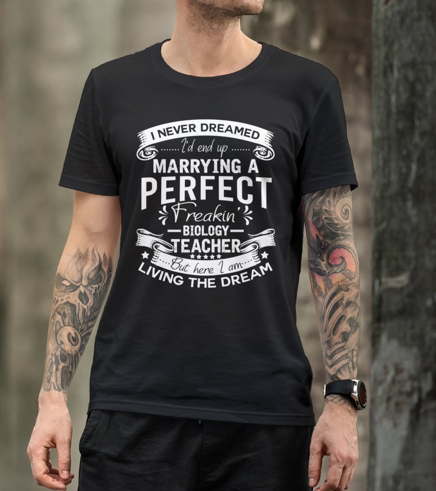 I Never Dreamed I'd End Up Marrying A Perfect Freakin' Biology Teacher But Here I Am Living The Dream T-Shirt