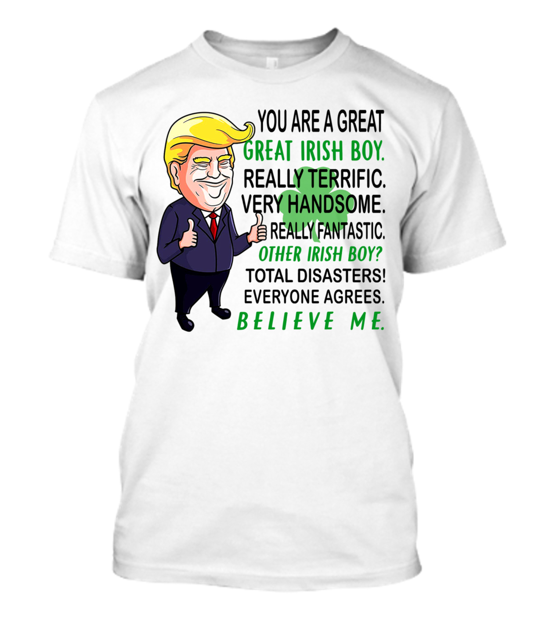 You Are A Great Irish Boy Really Terrific Very Handsome Really Fantastic Other Irish Boy Total Disasters Everyone Agrees Believe ME T-Shirt