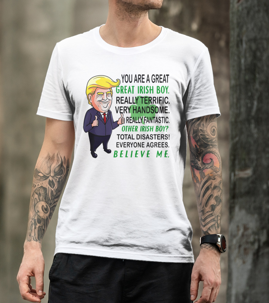 You Are A Great Irish Boy Really Terrific Very Handsome Really Fantastic Other Irish Boy Total Disasters Everyone Agrees Believe ME T-Shirt