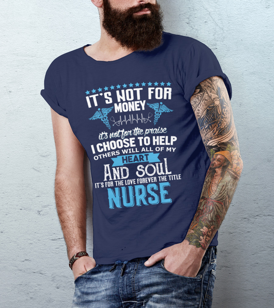 It's Not For Money It's Not For The Praise I Choose To Help Others With All Of My Heart And Soul It's For The Love Forever The Title Nurse T-Shirt