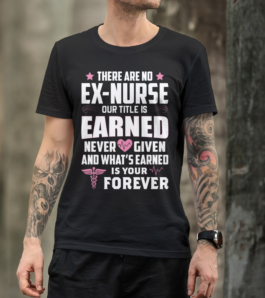There Are No Ex-Nurse Our Title Is Earned Never Given And What's Earned Is Your Forever T-Shirt