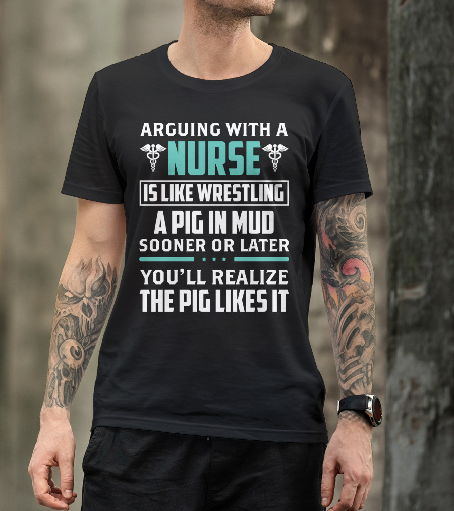 Arguing With A Nurse Is Like Wrestling A Pig In Mud Sooner Or Later You'll Realize The Pig Likes It T-Shirt