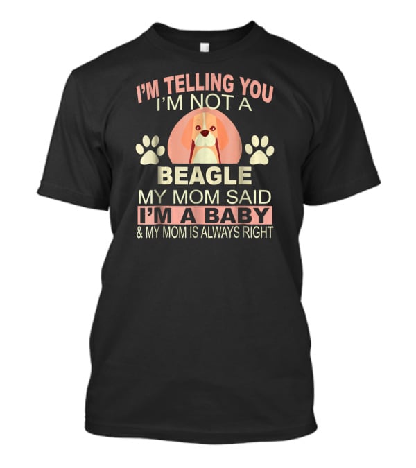 I'm Telling You I'm Not A Beagle My Mom Said I'm A Baby And My Mom Is Always Right T-Shirt