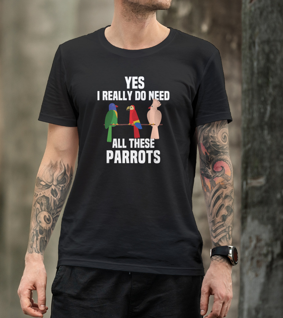 Yes I Really Do Need All These Parrots Bird Love T-Shirt