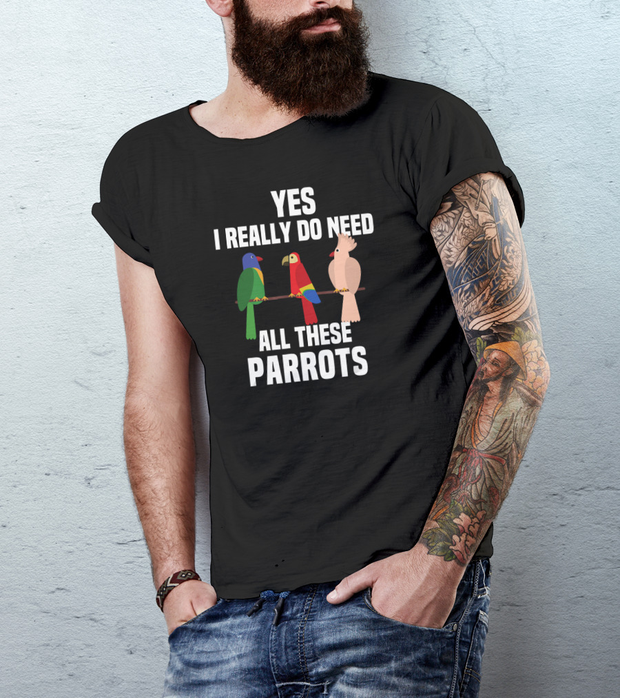Yes I Really Do Need All These Parrots Bird Love T-Shirt