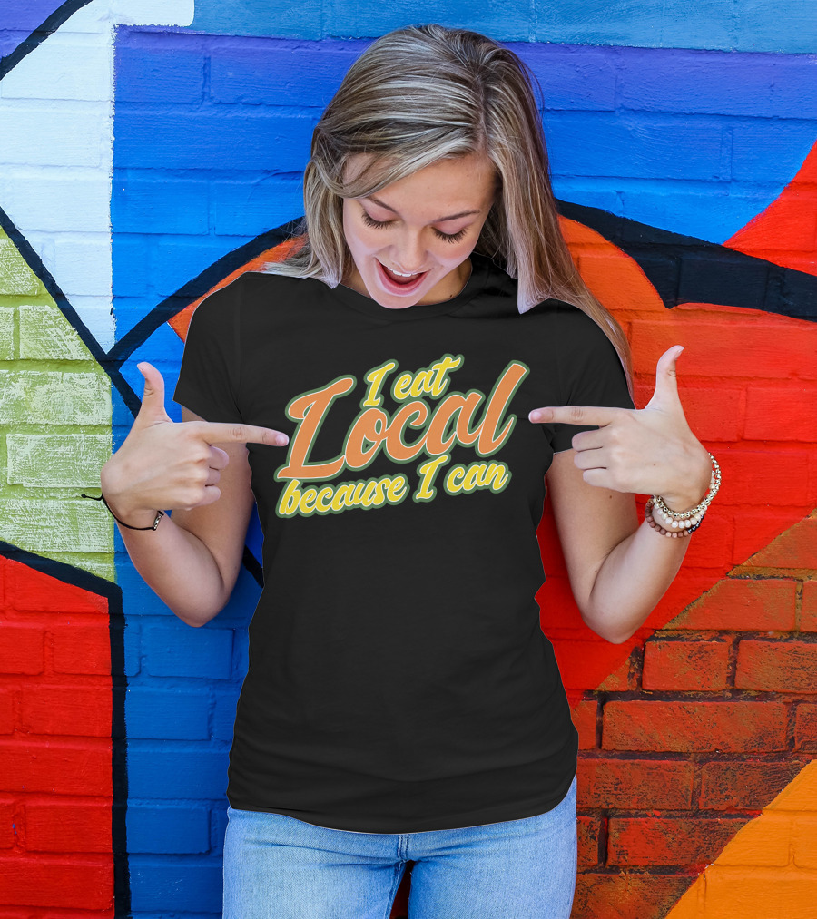 I Eat Local Because I Can T-Shirt